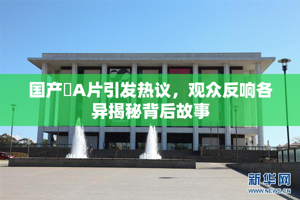 国产婬A片引发热议，观众反响各异揭秘背后故事