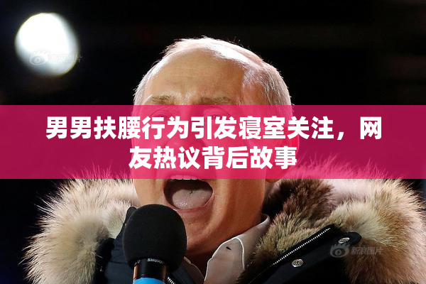 男男扶腰行为引发寝室关注，网友热议背后故事