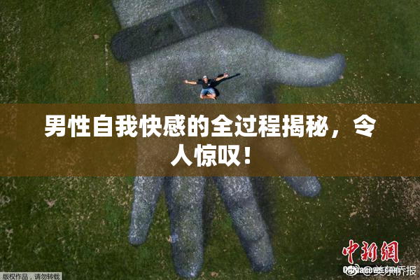男性自我快感的全过程揭秘，令人惊叹！
