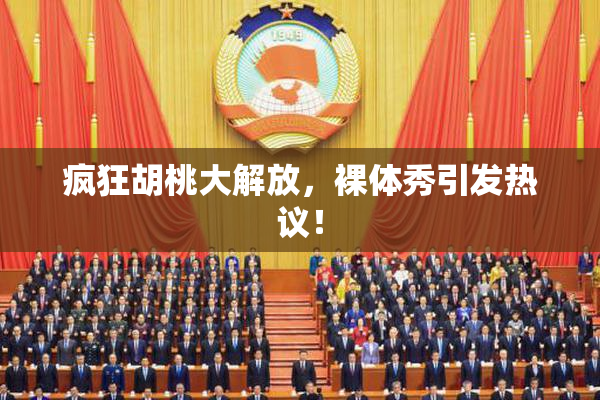 疯狂胡桃大解放，裸体秀引发热议！