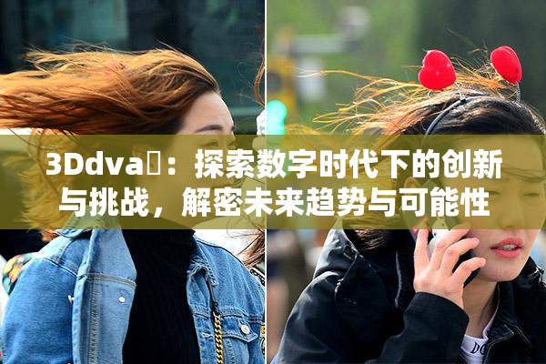 3Ddva婬：探索数字时代下的创新与挑战，解密未来趋势与可能性