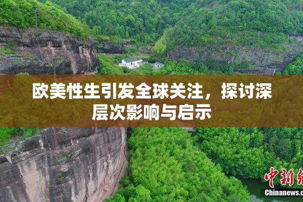 欧美性生引发全球关注，探讨深层次影响与启示