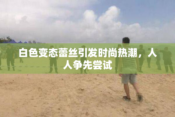 白色变态蕾丝引发时尚热潮，人人争先尝试