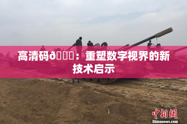 高清码🔞：重塑数字视界的新技术启示
