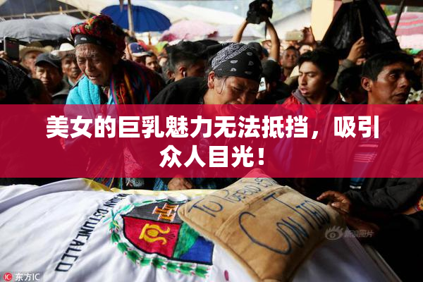 美女的巨乳魅力无法抵挡，吸引众人目光！