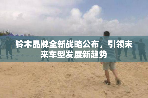 铃木品牌全新战略公布，引领未来车型发展新趋势