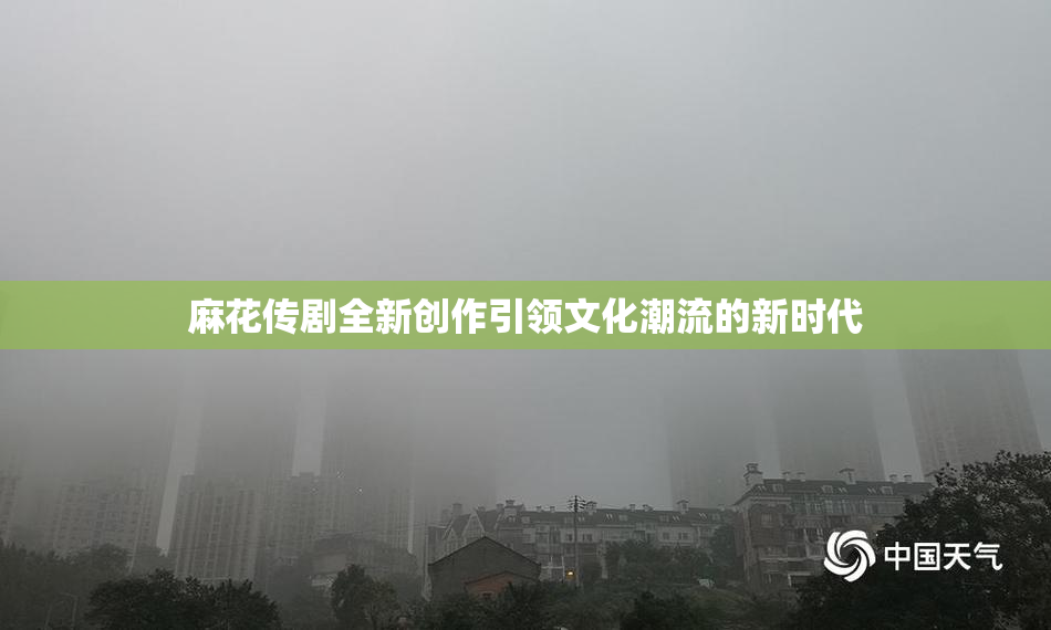 麻花传剧全新创作引领文化潮流的新时代