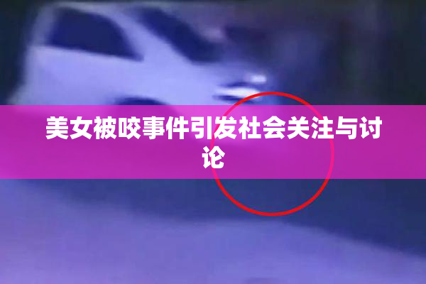 美女被咬事件引发社会关注与讨论