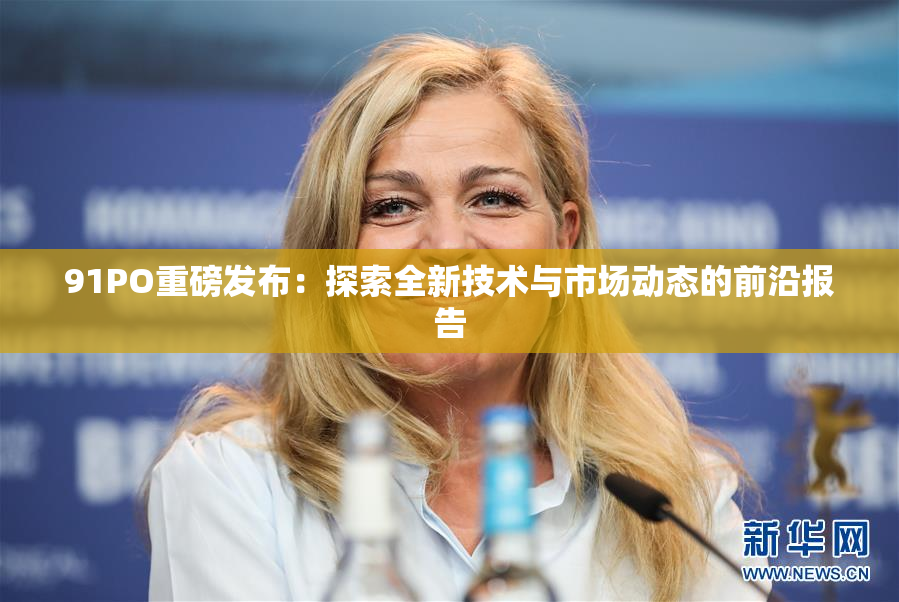 91PO重磅发布：探索全新技术与市场动态的前沿报告