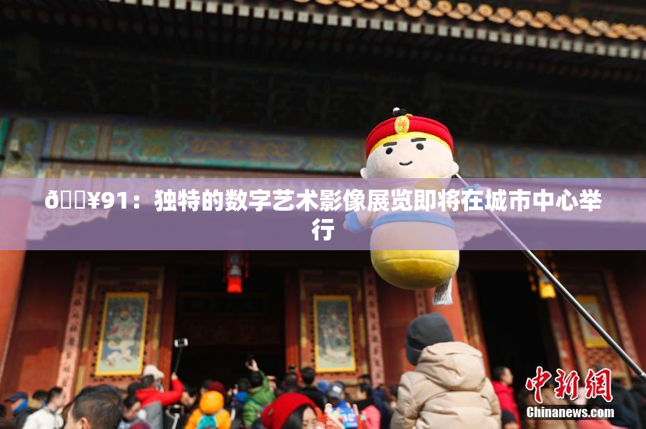 🔥91：独特的数字艺术影像展览即将在城市中心举行