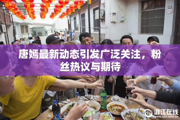 唐嫣最新动态引发广泛关注，粉丝热议与期待