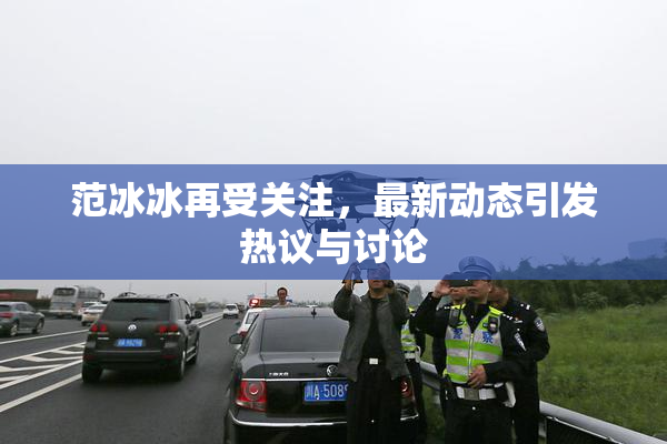 范冰冰再受关注，最新动态引发热议与讨论