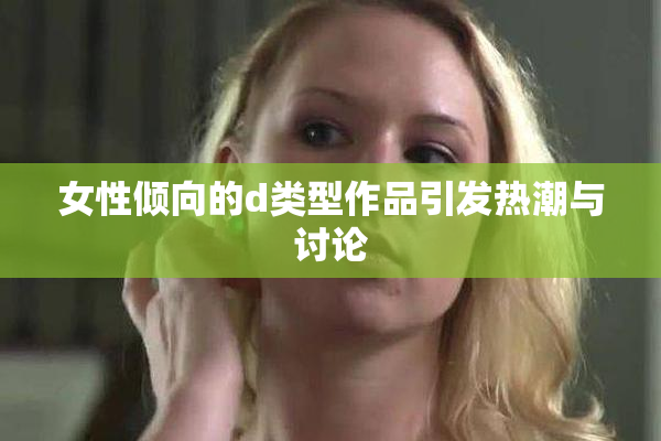 女性倾向的d类型作品引发热潮与讨论