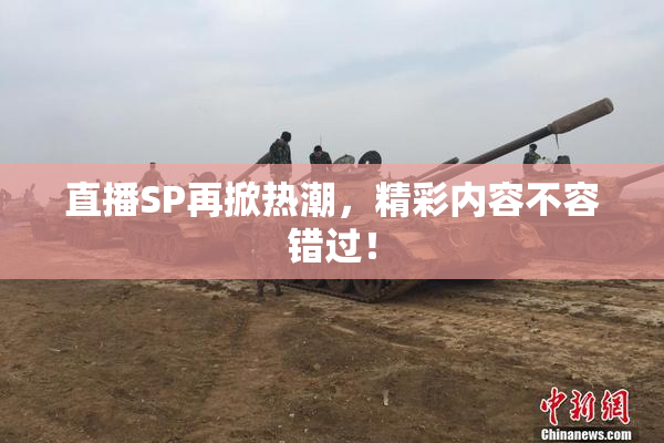 直播SP再掀热潮，精彩内容不容错过！