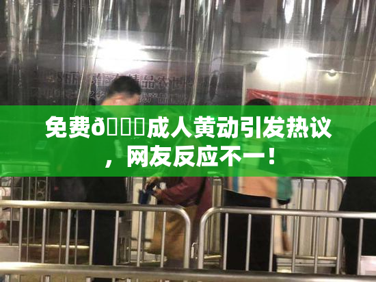 免费🔞成人黄动引发热议，网友反应不一！