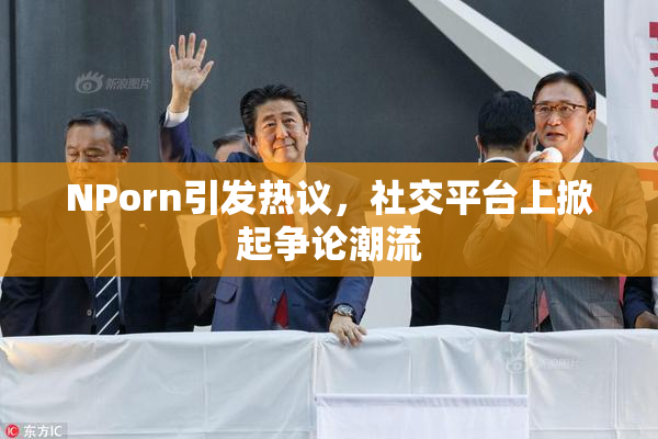 ΝPorn引发热议，社交平台上掀起争论潮流