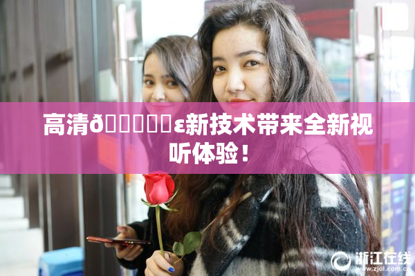 高清🔞❌‌ε新技术带来全新视听体验！