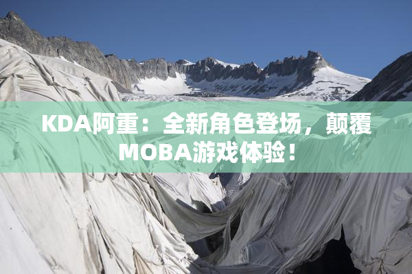 KDA阿重：全新角色登场，颠覆MOBA游戏体验！