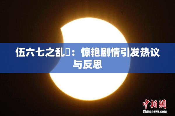 伍六七之乱婬：惊艳剧情引发热议与反思