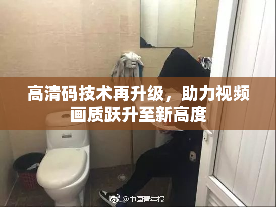 高清码技术再升级，助力视频画质跃升至新高度