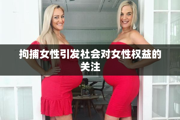 拘捕女性引发社会对女性权益的关注