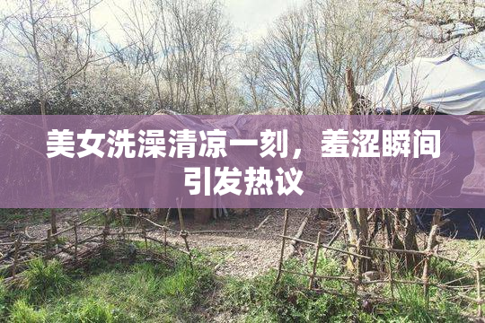 美女洗澡清凉一刻，羞涩瞬间引发热议