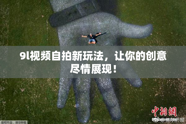 9l视频自拍新玩法，让你的创意尽情展现！
