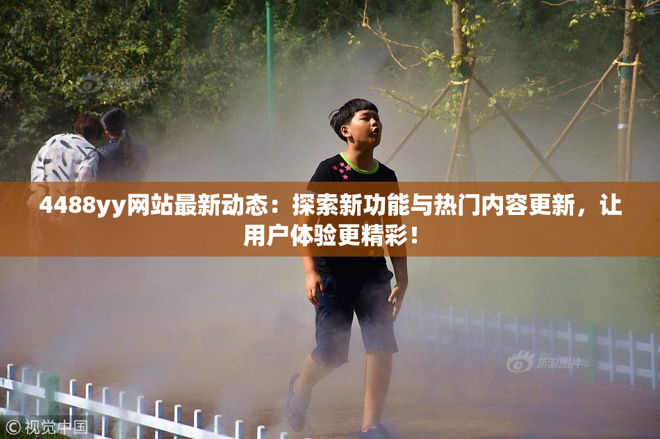4488yy网站最新动态：探索新功能与热门内容更新，让用户体验更精彩！