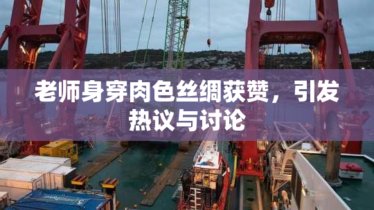 老师身穿肉色丝绸获赞，引发热议与讨论