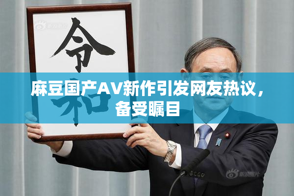 麻豆国产AV新作引发网友热议，备受瞩目