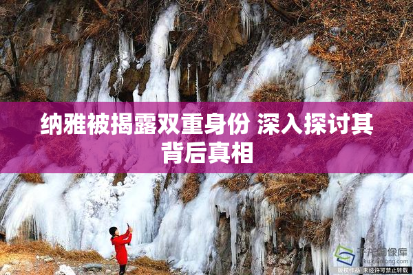 纳雅被揭露双重身份 深入探讨其背后真相