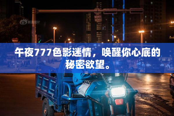 午夜777色影迷情，唤醒你心底的秘密欲望。