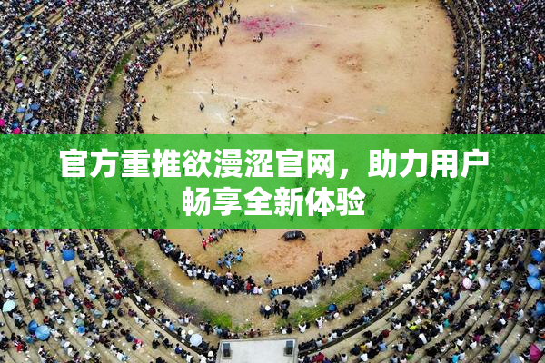 官方重推欲漫涩官网，助力用户畅享全新体验