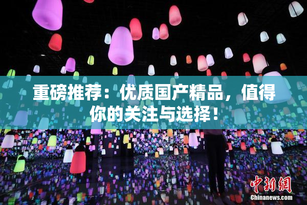 重磅推荐：优质国产精品，值得你的关注与选择！