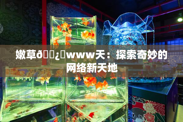 嫩草🌿‌www天：探索奇妙的网络新天地