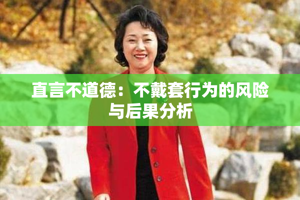 直言不道德：不戴套行为的风险与后果分析