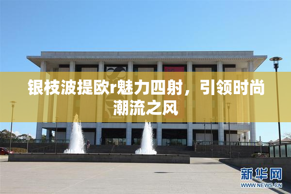 银枝波提欧r魅力四射，引领时尚潮流之风