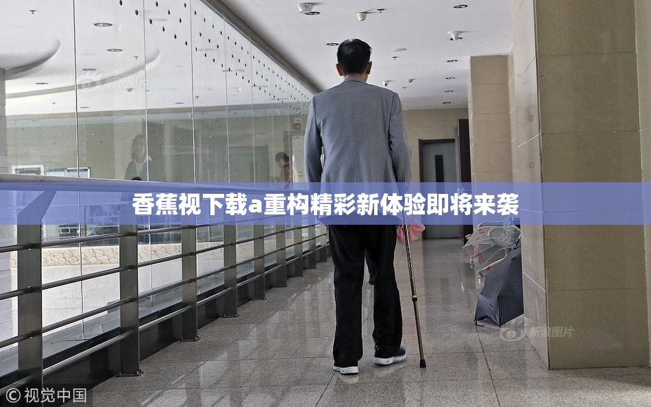 香蕉视下载a重构精彩新体验即将来袭