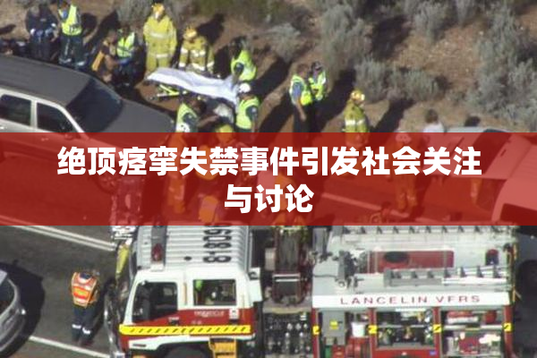 绝顶痉挛失禁事件引发社会关注与讨论