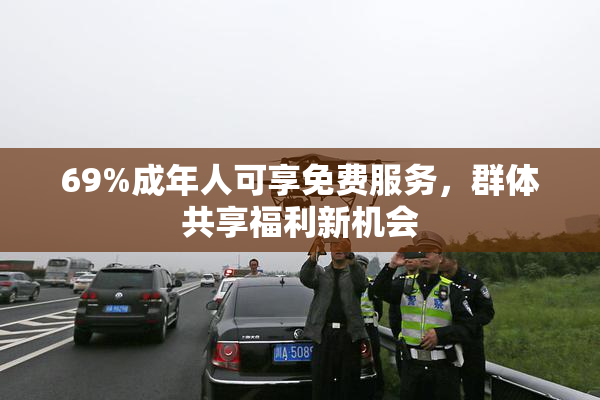 69%成年人可享免费服务，群体共享福利新机会