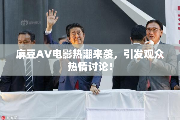 麻豆AV电影热潮来袭，引发观众热情讨论！