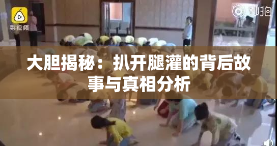大胆揭秘：扒开腿灌的背后故事与真相分析