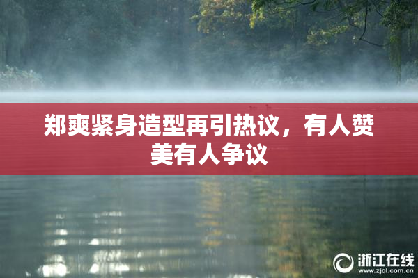 郑爽紧身造型再引热议，有人赞美有人争议
