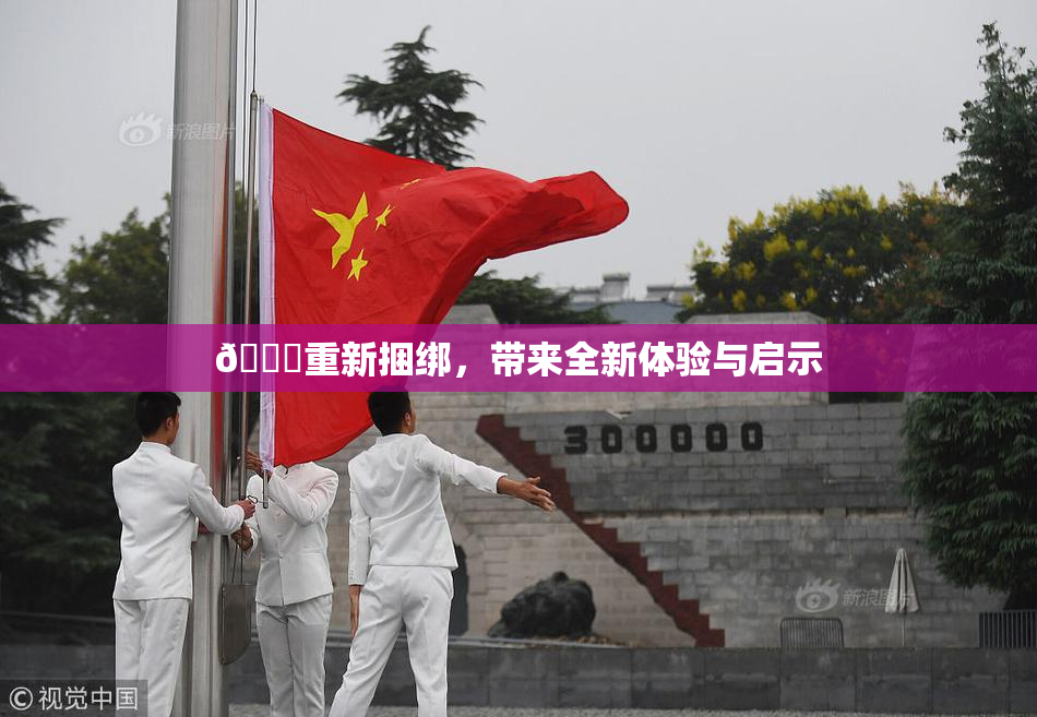 🔞重新捆绑，带来全新体验与启示