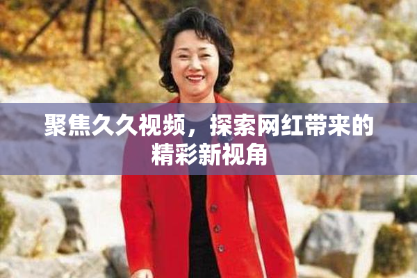 聚焦久久视频，探索网红带来的精彩新视角
