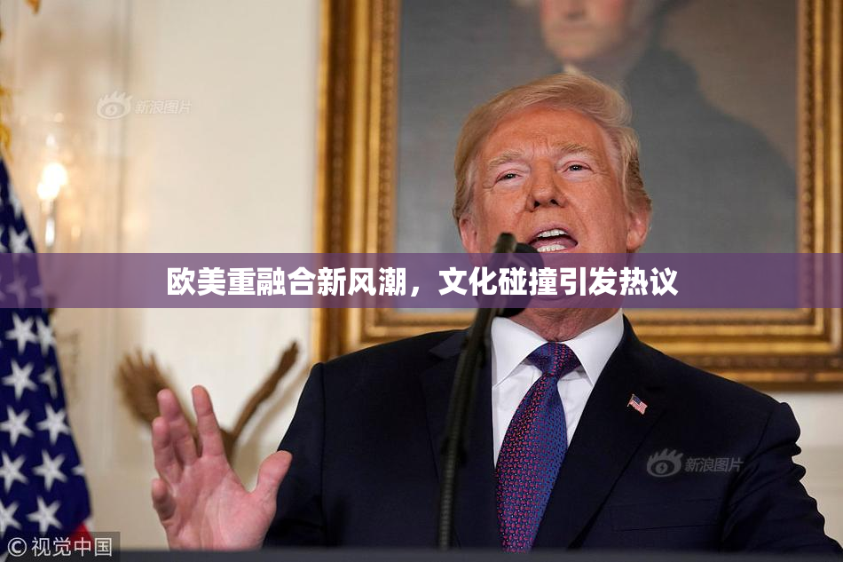 欧美重融合新风潮，文化碰撞引发热议