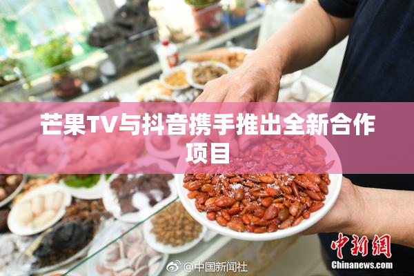 芒果TV与抖音携手推出全新合作项目