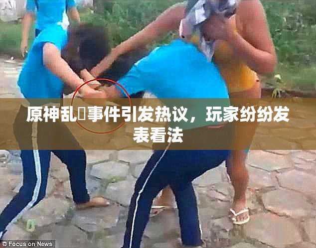 原神乱婬事件引发热议，玩家纷纷发表看法