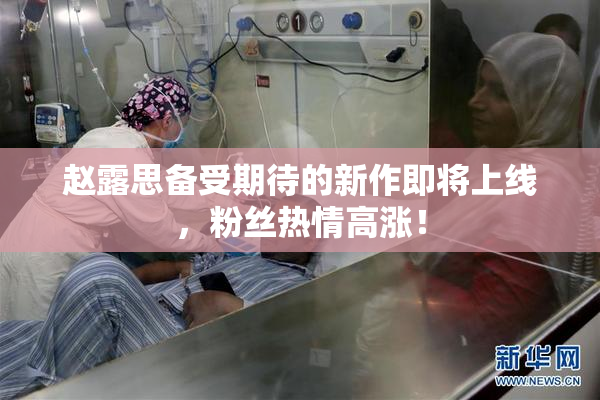 赵露思备受期待的新作即将上线，粉丝热情高涨！