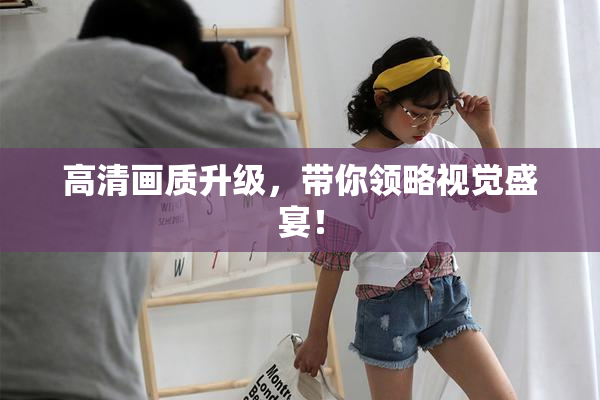 高清画质升级，带你领略视觉盛宴！